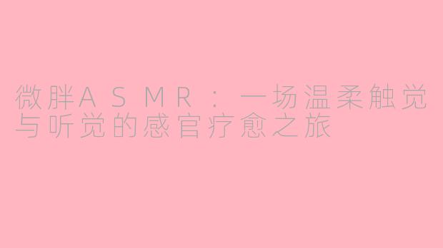 微胖ASMR：一场温柔触觉与听觉的感官疗愈之旅