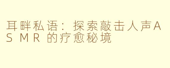 耳畔私语：探索敲击人声ASMR的疗愈秘境