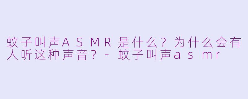 蚊子叫声ASMR是什么？为什么会有人听这种声音？-蚊子叫声asmr