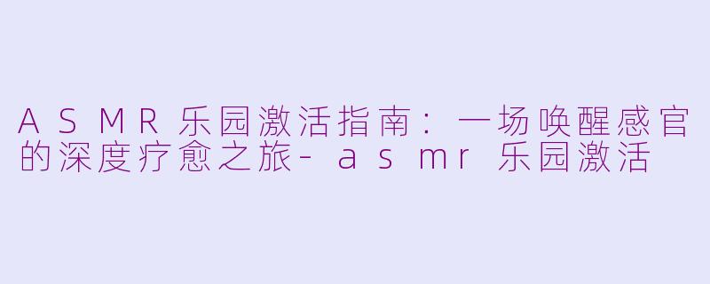 ASMR乐园激活指南：一场唤醒感官的深度疗愈之旅-asmr乐园激活