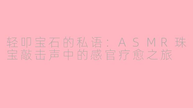 轻叩宝石的私语：ASMR珠宝敲击声中的感官疗愈之旅