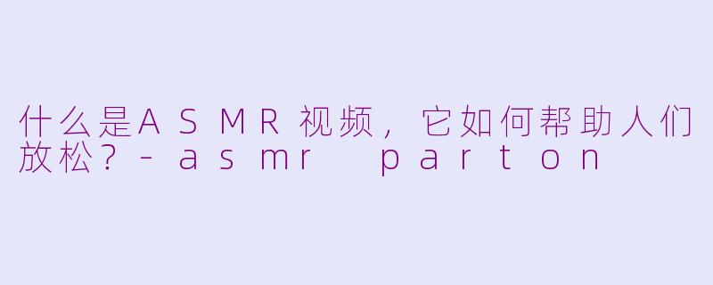 什么是ASMR视频，它如何帮助人们放松？