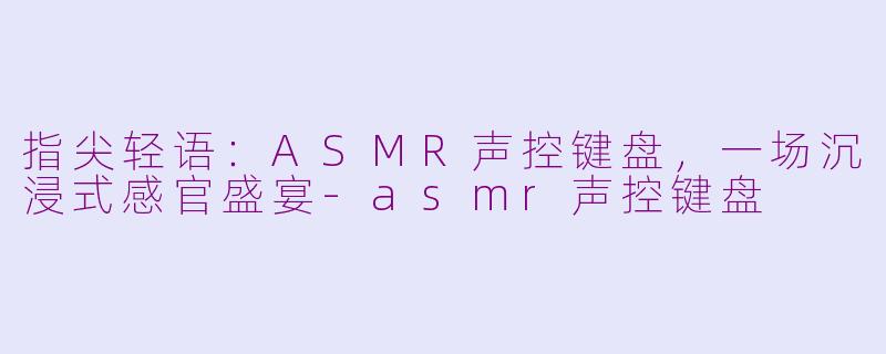 指尖轻语：ASMR声控键盘，一场沉浸式感官盛宴-asmr声控键盘