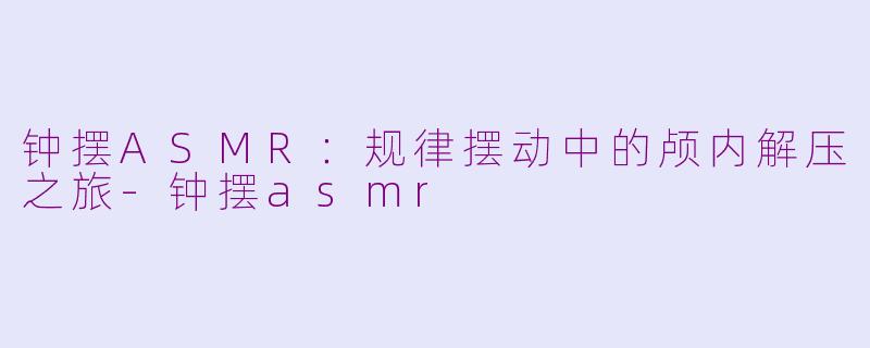 钟摆ASMR：规律摆动中的颅内解压之旅-钟摆asmr