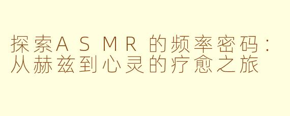 探索ASMR的频率密码：从赫兹到心灵的疗愈之旅