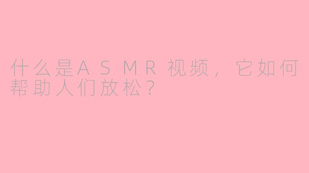 什么是ASMR视频，它如何帮助人们放松？