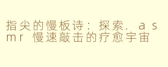 指尖的慢板诗：探索.asmr慢速敲击的疗愈宇宙