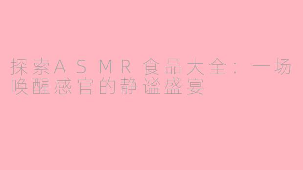 探索ASMR食品大全：一场唤醒感官的静谧盛宴