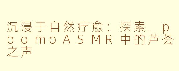 沉浸于自然疗愈：探索.ppomoASMR中的芦荟之声