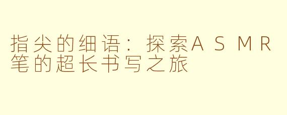 指尖的细语:探索ASMR笔的超长书写之旅