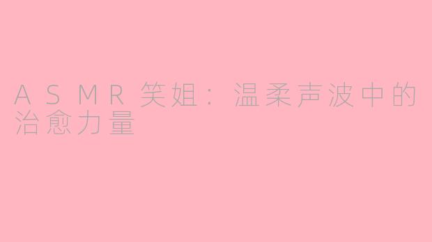 ASMR笑姐:温柔声波中的治愈力量