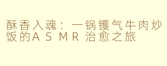 酥香入魂:一锅镬气牛肉炒饭的ASMR治愈之旅