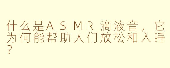 什么是ASMR滴液音，它为何能帮助人们放松和入睡？