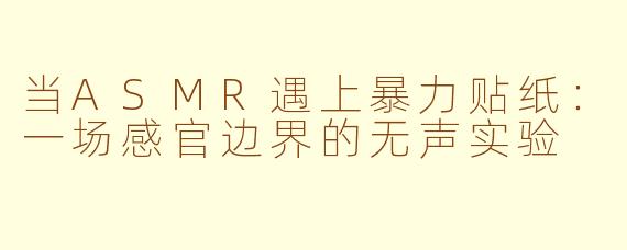 当ASMR遇上暴力贴纸:一场感官边界的无声实验