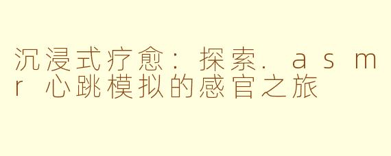 沉浸式疗愈：探索.asmr心跳模拟的感官之旅
