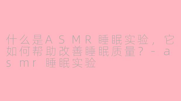 什么是ASMR睡眠实验，它如何帮助改善睡眠质量？-asmr睡眠实验