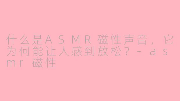 什么是ASMR磁性声音，它为何能让人感到放松？