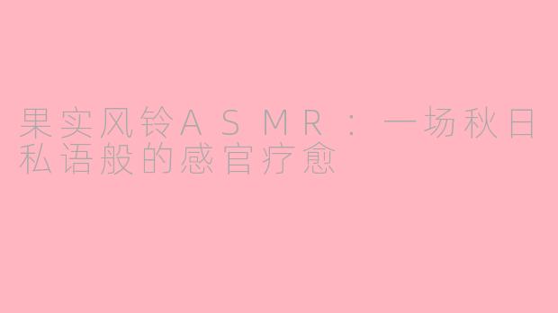 果实风铃ASMR：一场秋日私语般的感官疗愈