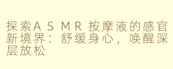 探索ASMR按摩液的感官新境界：舒缓身心，唤醒深层放松