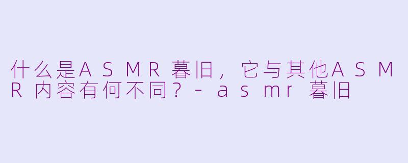 什么是ASMR暮旧，它与其他ASMR内容有何不同？-asmr暮旧