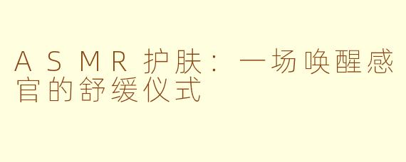 ASMR护肤:一场唤醒感官的舒缓仪式
