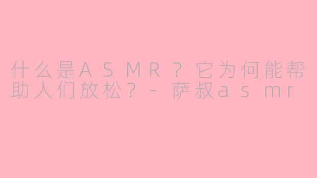 什么是ASMR？它为何能帮助人们放松？-萨叔asmr