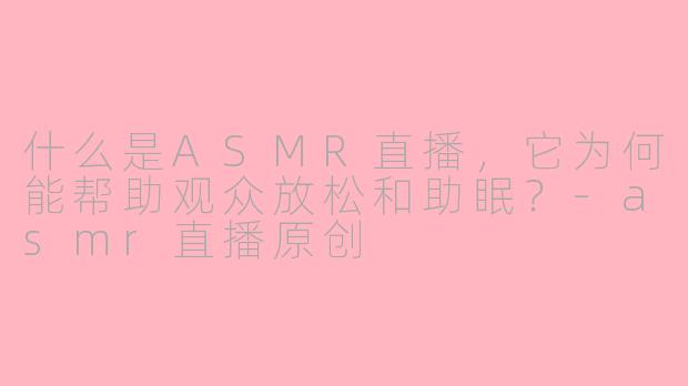 什么是ASMR直播，它为何能帮助观众放松和助眠？-asmr直播原创