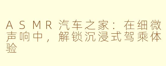 ASMR汽车之家：在细微声响中，解锁沉浸式驾乘体验