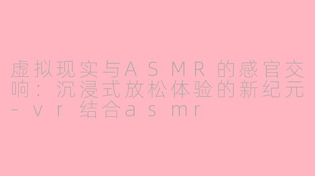 虚拟现实与ASMR的感官交响：沉浸式放松体验的新纪元-vr结合asmr