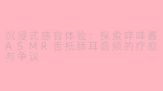 沉浸式感官体验：探索咩咩酱ASMR舌抵舔耳音频的疗愈与争议