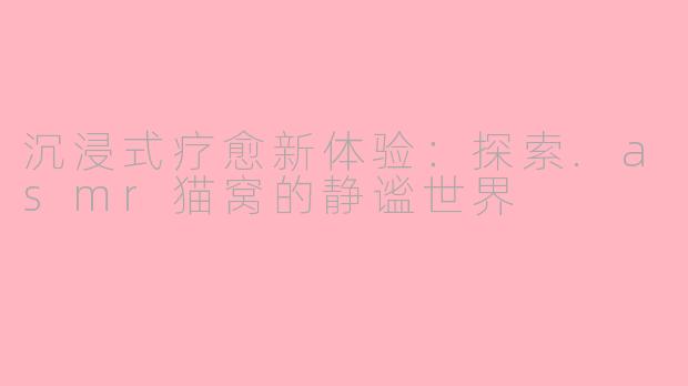 沉浸式疗愈新体验：探索.asmr猫窝的静谧世界