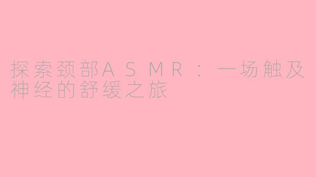 探索颈部ASMR：一场触及神经的舒缓之旅