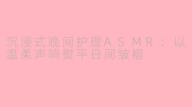 沉浸式晚间护理ASMR:以温柔声响熨平日间皱褶