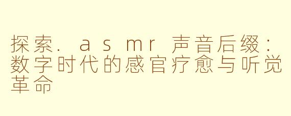 探索.asmr声音后缀：数字时代的感官疗愈与听觉革命