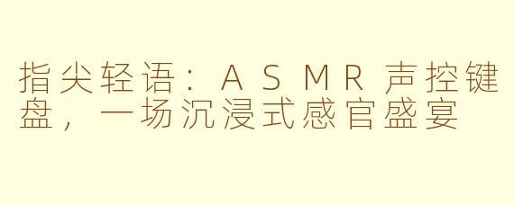 指尖轻语：ASMR声控键盘，一场沉浸式感官盛宴