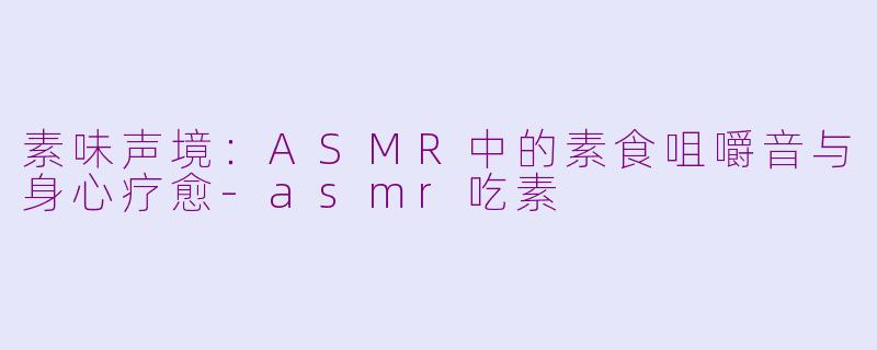素味声境：ASMR中的素食咀嚼音与身心疗愈-asmr吃素