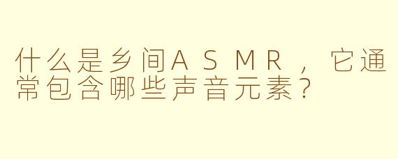 什么是乡间ASMR，它通常包含哪些声音元素？