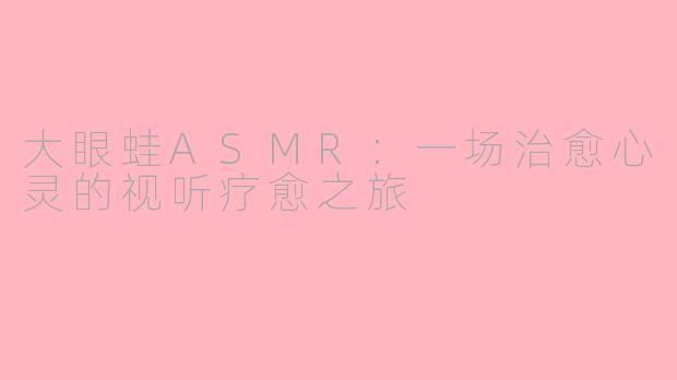 大眼蛙ASMR：一场治愈心灵的视听疗愈之旅