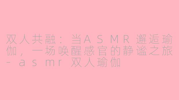 双人共融：当ASMR邂逅瑜伽，一场唤醒感官的静谧之旅-asmr双人瑜伽