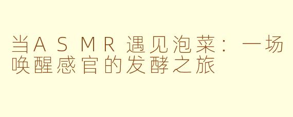 当ASMR遇见泡菜:一场唤醒感官的发酵之旅