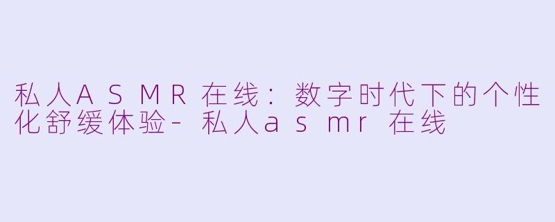 私人ASMR在线:数字时代下的个性化舒缓体验-私人asmr在线