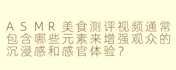 ASMR美食测评视频通常包含哪些元素来增强观众的沉浸感和感官体验？