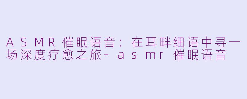 ASMR催眠语音：在耳畔细语中寻一场深度疗愈之旅-asmr催眠语音