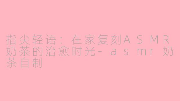 指尖轻语：在家复刻ASMR奶茶的治愈时光-asmr奶茶自制