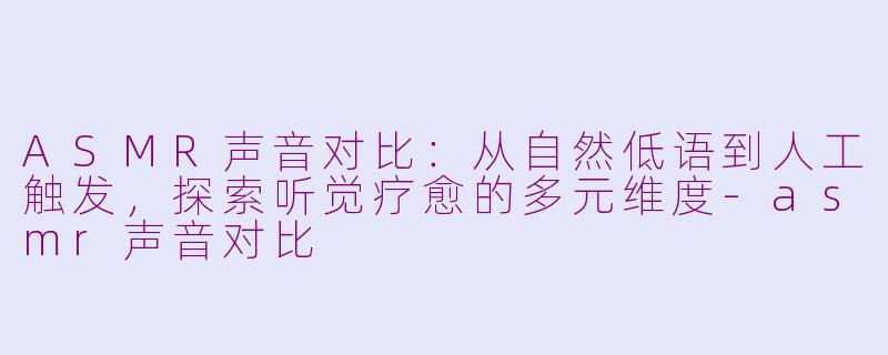 ASMR声音对比:从自然低语到人工触发,探索听觉疗愈的多元维度-asmr声音对比