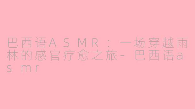 巴西语ASMR：一场穿越雨林的感官疗愈之旅-巴西语asmr