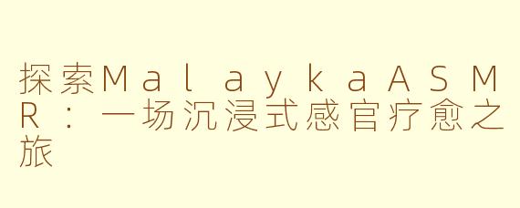 探索MalaykaASMR：一场沉浸式感官疗愈之旅