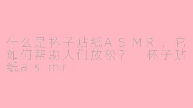 什么是杯子贴纸ASMR，它如何帮助人们放松？-杯子贴纸asmr