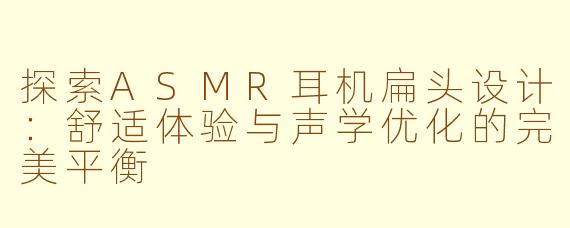 探索ASMR耳机扁头设计：舒适体验与声学优化的完美平衡