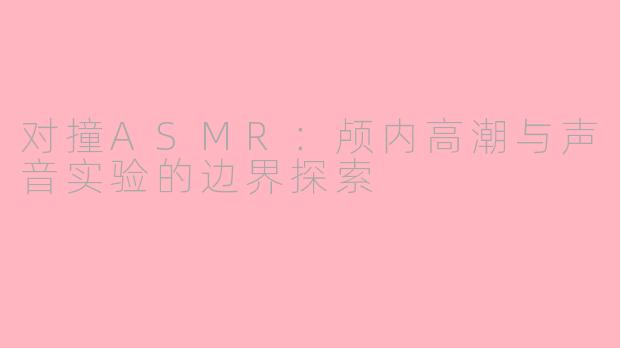 对撞ASMR：颅内高潮与声音实验的边界探索